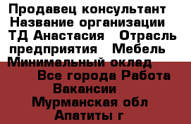 Продавец-консультант › Название организации ­ ТД Анастасия › Отрасль предприятия ­ Мебель › Минимальный оклад ­ 20 000 - Все города Работа » Вакансии   . Мурманская обл.,Апатиты г.